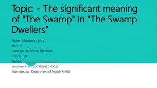 Topic: - The significant meaning
of "The Swamp" in "The Swamp
Dwellers”
Name : Makwana Vijay K.
Sem : 4
Paper no : 14 Afri...