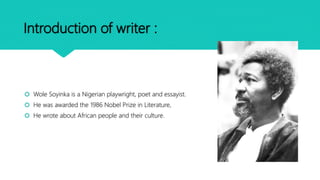 Introduction of writer :
 Wole Soyinka is a Nigerian playwright, poet and essayist.
 He was awarded the 1986 Nobel Prize...