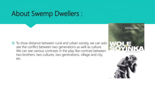 About Swemp Dwellers :
 To show distance between rural and urban society, we can aslo
see the conflict between two genera...