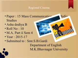 • Paper : 15 Mass Communication and Media
Studies
• Asha dodiya B
• Roll No : 10
• M.A. Part ii Sem 4
• Year : 2015-17
• Submitted to : Smt.S.B.Gardi
Department of English
M.K.Bhavnagar University
Regional Cinema
 