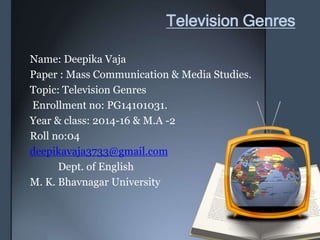 Television Genres
Name: Deepika Vaja
Paper : Mass Communication & Media Studies.
Topic: Television Genres
Enrollment no: PG14101031.
Year & class: 2014-16 & M.A -2
Roll no:04
deepikavaja3733@gmail.com
Dept. of English
M. K. Bhavnagar University
 