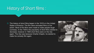 History of Short films :
 The history of short films began in the 1910‘s in the United
States of America. The film were a...