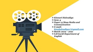 ❖ Kinnari Halvadiya
❖ Sem: 4
❖ Paper 15 Mass Media and
Communication
❖ E-mail:
kinuhalvadiya17@gmail.com
❖ Batch: 2019 – 2021
❖ S.B Gardi Department of
English MKBU
 
