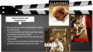 Information and
Inspiration
• Movies that provide us information, easily
and effectively
• Documentaries can help to get very deep
knowledge about any matter
• other biographical movie can also be very
informative
• Movies that are based on real events also
somehow educative in their own way.
 