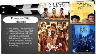 Education With
Message
• We learned Hindi and most
of English Words from TV!
• people who have lack from
education, Cinema can
helps them to Understand.
• There are several movies,
that are trying to teach us
something.
 