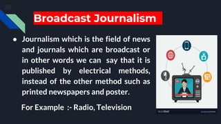 Broadcast Journalism
● Journalism which is the field of news
and journals which are broadcast or
in other words we can say...