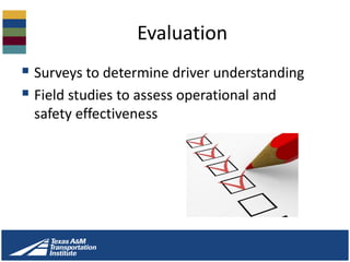 Evaluation
 Surveys to determine driver understanding
 Field studies to assess operational and
safety effectiveness
 