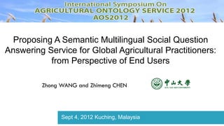 Proposing A Semantic Multilingual Social Question
Answering Service for Global Agricultural Practitioners:
           from Perspective of End Users

         Zhong WANG and Zhimeng CHEN




               Sept 4, 2012 Kuching, Malaysia
 