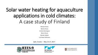 Solar water heating for aquaculture
applications in cold climates:
A case study of Finland
Michael Anees
Maresa Bussa
Cristina Dominguez
Marco Duran
Mandar Kadam
Luis Rojas-Solórzano
Split, Croatia – May 14-17, 2017
 