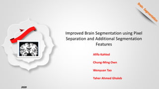 Improved Brain Segmentation using Pixel
Separation and Additional Segmentation
Features
Afifa Kahled
Chung-Ming Own
Wenyuan Tao
Taher Ahmed Ghaleb
2020
 