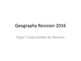 Geography Revision 2016
Paper 1 Case Studies for Revision
 