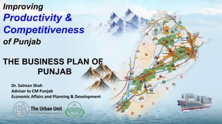 Improving
Productivity &
Competitiveness
of Punjab
THE BUSINESS PLAN OF
PUNJAB
1
Dr. Salman Shah
Adviser to CM Punjab
Economic Affairs and Planning & Development
 