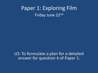 Paper 1: Exploring Film
           Friday June 22nd




LO: To formulate a plan for a detailed
  answer for question 4 of Paper 1.
 