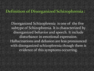 Disorganized Schizophrenia is one of the five
subtype of Schizophrenia. It is characterized by
disorganized behavior and s...