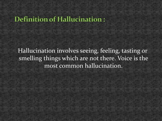 Hallucination involves seeing, feeling, tasting or
smelling things which are not there. Voice is the
most common hallucina...