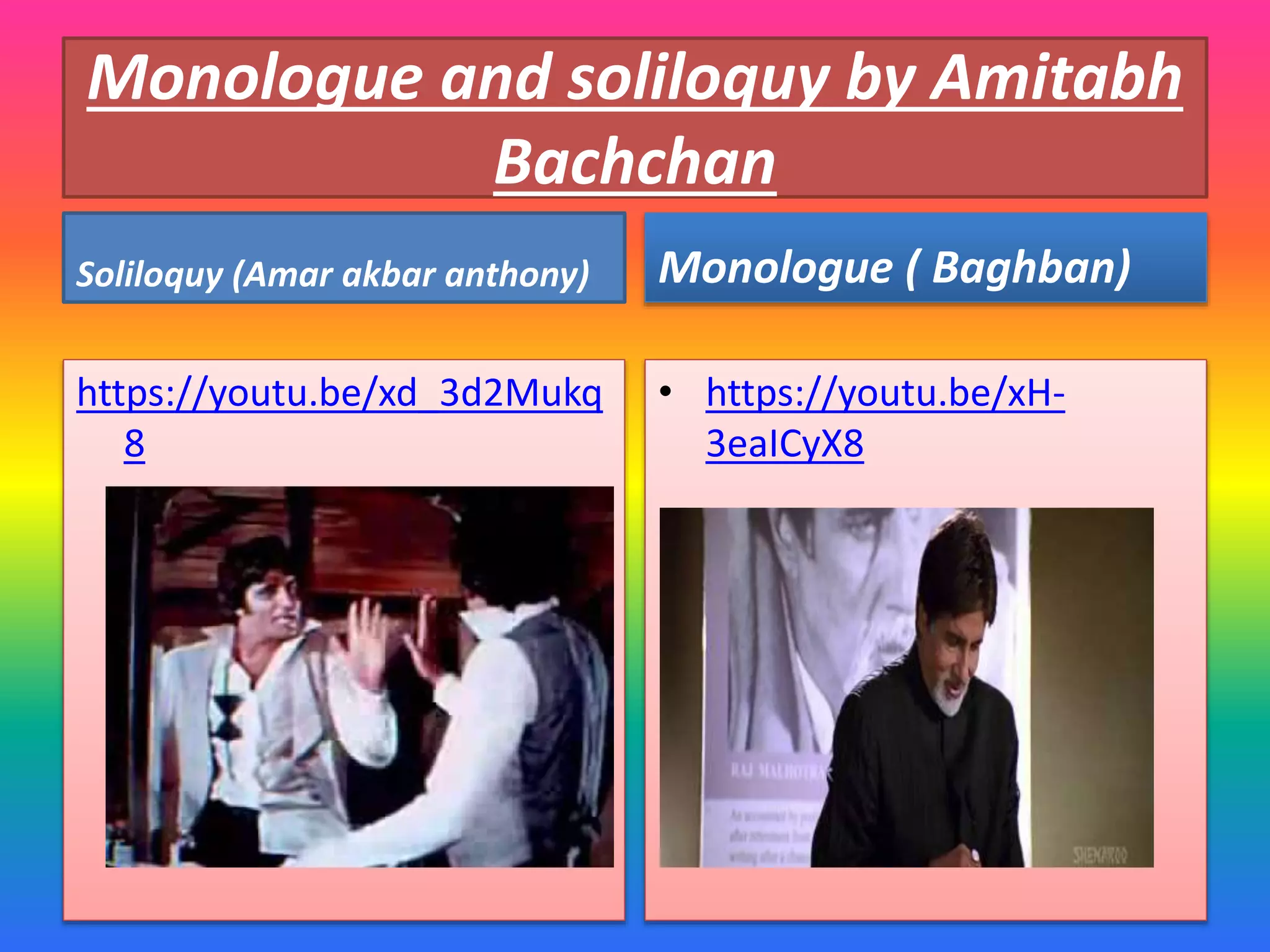 Monologue and soliloquy by Amitabh
Bachchan
Soliloquy (Amar akbar anthony)
https://youtu.be/xd_3d2Mukq
8
Monologue ( Baghban)
• https://youtu.be/xH-
3eaICyX8
 