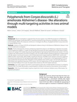 Gomaa et al.
BMC Complementary Medicine and Therapies (2022) 22:288
https://doi.org/10.1186/s12906-022-03765-0
RESEARCH
Polyphenols from Conyza dioscoridis (L.)
ameliorate Alzheimer’s disease‑ like alterations
through multi‑targeting activities in two animal
models
Adel A. Gomaa1*
, Hanan S. M. Farghaly1
, Rania M. Makboul2
, Abeer M. Hussien1
and Mariam A. Nicola3
Abstract
Background: Recent investigations suggested that anticancer agents may inhibit the progression of Alzheimer’s
disease (AD) pathology. Conyza dioscoridis (L.) was demonstrated to have anticancer, antioxidant, anti-inflammatory
and antidiabetic effects. This study was carried out to investigate the efficacy of polyphenols from Conyza dioscoridis
(L.) extract (PCDE) on AD.
Methods: Impacts of 3 doses of PCDE and donepezil, a reference drug, on the features of Alzheimer’s disease in two
animal models were investigated.
Results: PCDE ameliorated the memory and learning impairment shown in rats following a single dose of scopola-
mine (scopolamine model) or 17 weeks of high-fat/high-fructose(HF/Hfr) diet coupled with a single dose of strepto-
zotocin, (25 mg/kg) (T2D model). They reduced significantly the high hippocampal cholinesterase activity in the two
models of rats. Administration of PCDE for 8 weeks in the T2D model showed a significant reduction in hippocampal
GSK-3β, caspase-3 activity and increase in the inhibited glutamate receptor expression (AMPA GluR1 subunit and
NMDA receptor subunits NR1, NR2A, NR2B). A significant reduction of HOMA-insulin resistance and serum hypercho-
lesterolemia was observed. The Tau hyperphosphorylation and Aβ 1–42 generation in the hippocampal of T2D rats
were significantly decreased by PCDE. Modulation of the oxidative stress markers, (rise in GH and SOD; decrease in
MDA levels) and a significant reduction of TNF-α and IL-1β in the hippocampus of T2D rats treated by PCDE extract
were important findings in this study. The highest dose tested was 4% of the highest safe dose.
Conclusion: Our study suggests that PCDE is multi-targeting agent with multiple beneficial activities in combating
features of AD. This study may provide a novel therapeutic strategy for AD treatment that warrants clinical studies.
Keywords: PCDE, Two animal models, Cognitive impairment, Insulin resistance, Oxidative stress, Inflammation, Tau
hyperphosphorylation
©The Author(s) 2022. Open AccessThis article is licensed under a Creative Commons Attribution 4.0 International License, which
permits use, sharing, adaptation, distribution and reproduction in any medium or format, as long as you give appropriate credit to the
original author(s) and the source, provide a link to the Creative Commons licence, and indicate if changes were made.The images or
other third party material in this article are included in the article’s Creative Commons licence, unless indicated otherwise in a credit line
to the material. If material is not included in the article’s Creative Commons licence and your intended use is not permitted by statutory
regulation or exceeds the permitted use, you will need to obtain permission directly from the copyright holder.To view a copy of this
licence, visit http://​creat​iveco​mmons.​org/​licen​ses/​by/4.​0/.The Creative Commons Public Domain Dedication waiver (http://​creat​iveco​
mmons.​org/​publi​cdoma​in/​zero/1.​0/) applies to the data made available in this article, unless otherwise stated in a credit line to the data.
Background
Despite the numerous clinical trials that have been con-
ducted, there are doubts about the efficacy and safety
of Aducanumab, a monoclonal antibody that targets
β-amyloid. It is the first new drug approved for the treat-
ment of AD since 2003 [1]. Recently the repurposing of
anticancer agents in treatment of Alzheimer’s disease is
Open Access
BMC Complementary
Medicine and Therapies
*Correspondence: a.gomma@aun.edu.eg
1
Department of Pharmacology, Faculty of Medicine, Assiut University, Assiut,
Egypt
Full list of author information is available at the end of the article
 