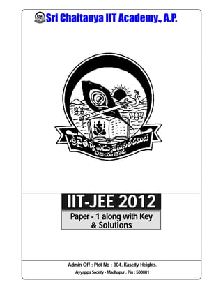 Sri Chaitanya IIT Academy., A.P.
IIT-JEE 2012
Paper - 1 along with Key
& Solutions
Admin Off : Plot No : 304, Kasetty Heights.
Ayyappa Society - Madhapur , Pin : 500081
 