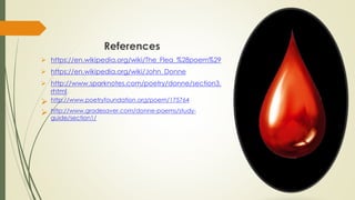 References
 https://en.wikipedia.org/wiki/The_Flea_%28poem%29
 https://en.wikipedia.org/wiki/John_Donne
 http://www.sparknotes.com/poetry/donne/section3.
rhtml
 http://www.poetryfoundation.org/poem/175764
 http://www.gradesaver.com/donne-poems/study-
guide/section1/
 