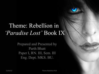 Theme: Rebellion in
‘Paradise Lost’ Book IX
           Prepared and Presented by
                   Parth Bhatt
            Paper I, RN. III, Sem. III
             Eng. Dept. MKS. BU.


12/03/12                    Theme Rebellion PLIX   1
 