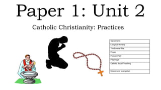 Paper 1: Unit 2
Catholic Christianity: Practices
Sacraments
Liturgical Worship
The Funeral Rite
Prayer
Popular Piety
Pilgrimage
Catholic Social Teaching
Mission and evangelism
 