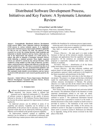 INTERNATIONAL JOURNAL OF MULTIDISCIPLINARY SCIENCES AND ENGINEERING, VOL. 5, NO. 12, DECEMBER 2014
[ISSN: 2045-7057] www.ijmse.org 7
Distributed Software Development Process,
Initiatives and Key Factors: A Systematic Literature
Review
Ali Saeed Khan1
and Zille Subhan2
1
Senior Software Engineer, Web-tronix, Islamabad, Pakistan
2
National University of Computer and Emerging Science, Lahore, Pakistan
1
alisaeed@gmail.com, 2
zsubhan@hotmail.com
Abstract— Geographically Distributed Software Development
(GSD) process differs from Collocated Software Development
(CSD) process in various technical aspects. It is empirically
proven that renowned process improvement initiatives applicable
to CSD are not very effective for GSD. The objective of this
research is to review the existing literature (both academia and
industrial) to identify initiatives and key factors which play key
role in the improvement and maturity of a GSD process, to
achieve this goal we planned a Systematic Literature Review
(SLR) following a standard protocol. Three highly respected
sources are selected to search for the relevant literature which
resulted in a large number of TOIs (Title of Interest). An inter-
author custom protocol is outlined and followed to shortlist most
relevant articles for review. The data is extracted from this set of
finally selected articles. We have performed both qualitative and
quantitative analysis of the extracted data to obtain the results.
The concluded results identify several initiatives and key factors
involved in GSD and answer each research question posed by the
SLR.
Keywords— Global Software Process Improvement, Distributed
Software Development, Systematic Literature Review, Process
Improvement Initiatives and Outsourcing
I. INTRODUCTION
software development process can be defined, managed
and measured. Any process which is defined and
measured can be improved continuously [1]. The quality
of software systems is dependent on the quality of process
followed to develop it. SPI (Software Process Improvement)
has become the primary approach for improvement of software
quality [2].
An improved process can be defined in terms of its
capability and maturity. Capability can be defined as the
predictability of the process and its outcomes, or the range of
expected results that can be achieved by following a process.
Maturity can be defined as the growth in process capability.
An improvement initiative (related to capability and
maturity) can be defined as a well-defined evolutionary path
toward achieving a mature process where each maturity level
solidifies the foundation for continuous process improvement.
Achieving each of this level of maturity in defined initiative
means an increase in the process capability [3].
This SLR is carried out with the following goals and
objectives,
Primary Objective – the main goal is to study to-date
literature to find out all the initiatives (models, frameworks,
techniques and applications) from the capability and maturity
perspective. All the initiatives are considered either just
proposed or empirically validated and whether came from
industry or academia.
Secondary Objective – identification of all the factors
(either motivators or barriers) involved in GSD.
Ternary Objective – the data collection, synthesis and
analysis based on both quality and quantity (i.e., quantitative
and qualitative analysis), which could prove to be helpful for
the future researchers and practitioners in this field.
This paper represents the work done in the first phase of
our project. The project is to design and develop a distributed
model for small-medium scaled organizations involved in
software outsource development in Pakistan. The primary
objective is to make sure that all the related work to-date has
been studied and well understood prior to conducting a field
study to gather data.
Next section covers the background and motivation behind
this research. The definitions (found in the literature) of some
important terminologies related to our topic are stated.
Research Methodology followed for the systematic review is
outlined in section 3. The synthesized information brewed
from extracted data is presented in section 4 as the results. A
detailed discussion of the results compiled in fourth section is
provided in section 5. The limitations of the review both
internal and external along with validity of the process are
outlined in section 6. The paper is concluded in section 7 and
future work is covered in section 8. References are followed
by an Appendix, listing all the articles reviewed in the final
phase of this SLR.
A
 