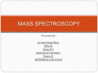 Presented by :
Arvind Singh Heer
MSc-II
(Sem-IV)
Analytical Chemistry
Paper-II
MITHIBAI COLLEGE
MASS SPECTROSCOPY
 