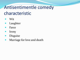 Antisentimentle comedy
characteristic
 Wit
 Laughter
 Farce
 Irony
 Disguise
 Marriage for love and death
 