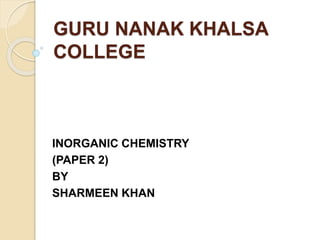 GURU NANAK KHALSA
COLLEGE
INORGANIC CHEMISTRY
(PAPER 2)
BY
SHARMEEN KHAN
 