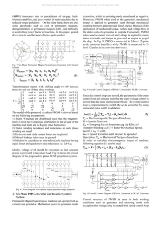 (MMF) harmonics due to cancellation of air-gap, fault-
tolerant capability, and easy control of multi-machine due to
reduced torque pulsation. On the other hand, there are also
some drawbacks such as cost of permanent magnets,
demagnetization of permanent magnets [20] , and difficulty
in controlling power factor of machine. In this paper, geared
drive train is used because of lower pole number.
Fig. 7 Six-Phase Permanent Magnet Synchronous Generator with Neutral
Isolated
�
𝐔𝐔𝐬𝐬𝐬𝐬𝐬𝐬𝐬𝐬𝐬𝐬𝐬𝐬 = [𝐮𝐮𝐚𝐚 𝐮𝐮𝐛𝐛 𝐮𝐮𝐜𝐜 𝐮𝐮𝐱𝐱 𝐮𝐮𝐲𝐲 𝐮𝐮𝐳𝐳]𝐓𝐓
𝚿𝚿𝐬𝐬𝐬𝐬𝐬𝐬𝐬𝐬𝐬𝐬𝐬𝐬 = [𝚿𝚿𝐚𝐚 𝚿𝚿𝐛𝐛 𝚿𝚿𝐜𝐜 𝚿𝚿𝐱𝐱 𝚿𝚿𝐲𝐲 𝚿𝚿𝐳𝐳]𝐓𝐓
𝐢𝐢𝐬𝐬𝐬𝐬𝐬𝐬𝐬𝐬𝐬𝐬𝐬𝐬 = [𝐢𝐢𝐚𝐚 𝐢𝐢𝐛𝐛 𝐢𝐢𝐜𝐜 𝐢𝐢𝐱𝐱 𝐢𝐢𝐲𝐲 𝐢𝐢𝐳𝐳]𝐓𝐓
(1)
Transformation matrix with shifting angle ∝= 30𝑜𝑜
between
phase abc and xyz of three phase windings.
T =
1
√3
⎣
⎢
⎢
⎢
⎢
⎢
⎡
1
0
1
0
1
√2
0
cos4 ∝
sin 4 ∝
cos8 ∝
sin8 ∝
1
√2
0
cos 8 ∝
sin 8 ∝
cos 4 ∝
sin 4 ∝
1
√2
0
cos ∝
sin ∝
cos ∝
sin ∝
0
1
√2
cos 5 ∝
sin 5 ∝
cos 9 ∝
sin 9 ∝
0
1
√2
cos 9 ∝
sin 9 ∝
cos 5 ∝
sin 5 ∝
0
1
√2 ⎦
⎥
⎥
⎥
⎥
⎥
⎤
The model of the proposed six-phase PMSM is derived based
on the following assumptions:
1) Stator Windings are distributed such that the magneto-
motive force have sinusoidal distribution in the air gap of the
machine and there are no higher order harmonics.
2) Stator winding resistance and inductance at each phase
winding are equal.
3) Hysteresis and eddy current losses are neglected.
4) Mutual leakage inductance is ignored.
5) Machine is considered as non-salient pole machine having
equal direct and quadrature axis inductance i.e. Ld=Lq.
Ideally, voltage level should be consistent so that constant
power is provided when under load. Fig. 8 shows the circuit
diagram of the proposed six phase SGSP propulsion system.
Fig. 8 Circuit diagram of six-phase single generator single propeller
A. Six Phase PMSG Rectifier and Inverter Control
System
Permanent Magnet Synchronous machine can operate both as
a motor and generator. Mechanical power in generator mode
is positive, while in motoring mode considered as negative.
Moreover, PMSM when used as the generator, mechanical
torque is applied to generator shaft through mechanical
coupling between generator and diesel engine. Because of the
application of mechanical torque, current and voltage flow at
the stator coils of a generator as outputs. Conversely, PMSM
when used as motor, current and voltage is applied to motor
stator terminals, and torque is generated as output to propel
the ship. In Fig. 9, PMSG is connected to 2-level 12-pulse
ac-dc converter (rectifier) while PMSM is connected to 2-
level 12-pulse dc-ac converter (inverter).
Fig. 9 Overall Control Diagram of PMSG Connected to AC/DC Converter
Since the control loops are nested, the parameters of the outer
control loop are selected such that the outer voltage control is
slower than the inner current control loop. The overall control
loop is implemented to switch the ac-dc converter by using
sinusoidal pulse width modulation.
∆𝛚𝛚(𝐭𝐭) =
𝟏𝟏
𝟐𝟐𝟐𝟐
∫ (𝐓𝐓𝐦𝐦 − 𝐓𝐓𝐞𝐞) − 𝐊𝐊𝐝𝐝∆𝛚𝛚(𝐭𝐭)𝐝𝐝𝐝𝐝
𝐭𝐭
𝟎𝟎
(2)
Te = Electromagnetic Torque of Machine;
H = Inertia Constant ;
Kd = Damping Factor Representing the Effect of
Damper Winding ; ω(t) = Rotor Mechanical Speed;
∆ω(t) + ω0 = ω(t);
∆ω = Speed Variation with respect to speed of
Operation; Tm = Mechanical Torque of machine
In order to calculate electromagnetic torque of machine,
following equation (3) can be used.
𝐓𝐓𝐞𝐞𝐞𝐞 = 𝐏𝐏 ∗
𝟔𝟔
𝟐𝟐
(𝚿𝚿𝐟𝐟 ∗ 𝐢𝐢𝐪𝐪 + �𝐋𝐋𝐝𝐝 − 𝐋𝐋𝐪𝐪�𝐢𝐢𝐝𝐝𝐢𝐢𝐪𝐪) (3)
Fig. 10 Overall Control Diagram of PMSM Connected to DC/AC Converter
Control structure of PMSM is same in both working
conditions such as generator and motoring mode with
exception that voltage loop is altered with speed control loop
20th Wind Integration Workshop | Berlin, Germany & Virtually | 29-30 September 2021
 