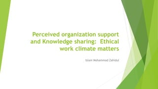 Perceived organization support
and Knowledge sharing: Ethical
work climate matters
Islam Mohammad Zahidul
 