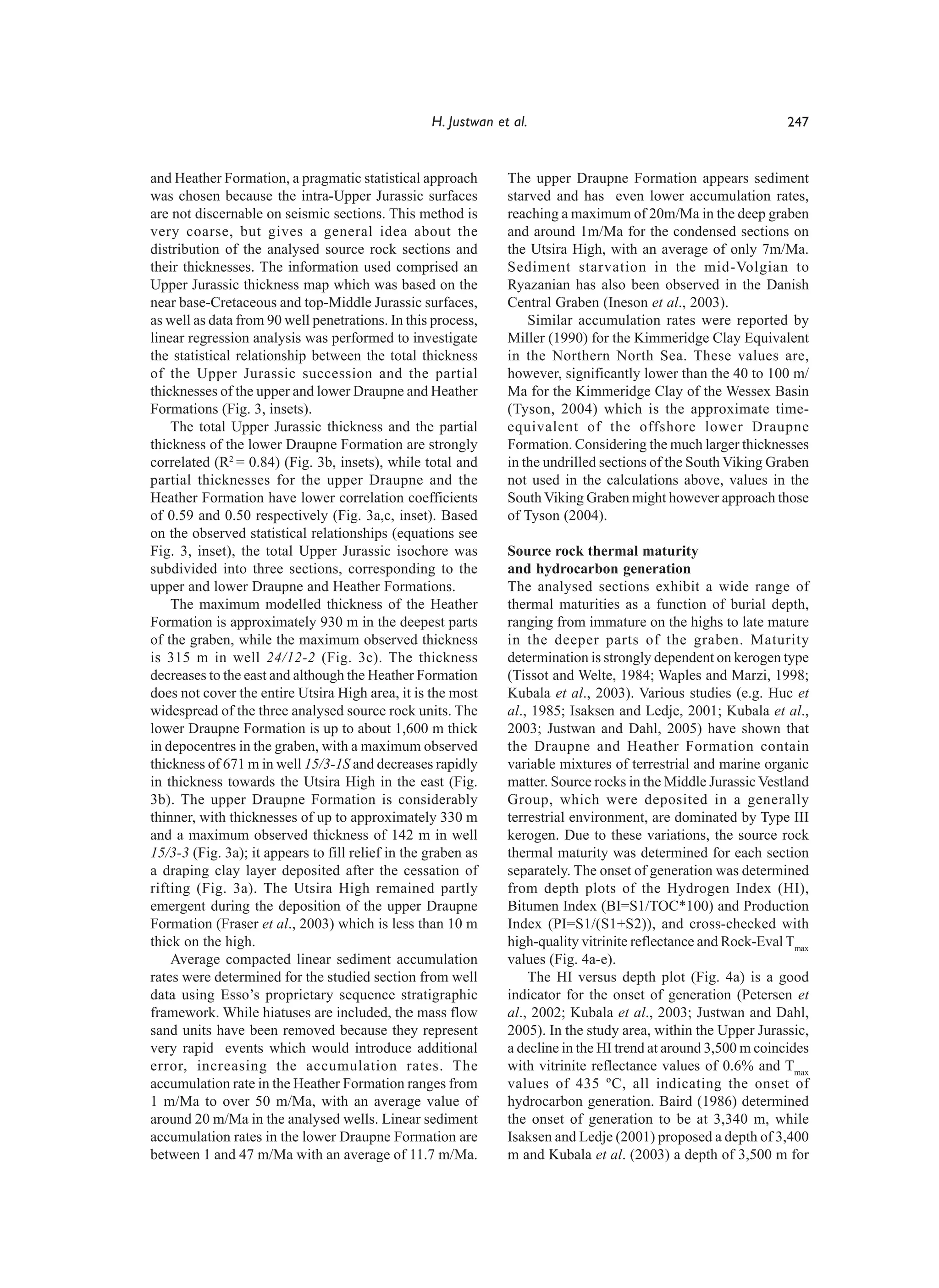 H. Justwan et al.                                             247


and Heather Formation, a pragmatic statistical approach         The upper Draupne Formation appears sediment
was chosen because the intra-Upper Jurassic surfaces            starved and has even lower accumulation rates,
are not discernable on seismic sections. This method is         reaching a maximum of 20m/Ma in the deep graben
very coarse, but gives a general idea about the                 and around 1m/Ma for the condensed sections on
distribution of the analysed source rock sections and           the Utsira High, with an average of only 7m/Ma.
their thicknesses. The information used comprised an            Sediment starvation in the mid-Volgian to
Upper Jurassic thickness map which was based on the             Ryazanian has also been observed in the Danish
near base-Cretaceous and top-Middle Jurassic surfaces,          Central Graben (Ineson et al., 2003).
as well as data from 90 well penetrations. In this process,         Similar accumulation rates were reported by
linear regression analysis was performed to investigate         Miller (1990) for the Kimmeridge Clay Equivalent
the statistical relationship between the total thickness        in the Northern North Sea. These values are,
of the Upper Jurassic succession and the partial                however, significantly lower than the 40 to 100 m/
thicknesses of the upper and lower Draupne and Heather          Ma for the Kimmeridge Clay of the Wessex Basin
Formations (Fig. 3, insets).                                    (Tyson, 2004) which is the approximate time-
    The total Upper Jurassic thickness and the partial          equivalent of the offshore lower Draupne
thickness of the lower Draupne Formation are strongly           Formation. Considering the much larger thicknesses
correlated (R2 = 0.84) (Fig. 3b, insets), while total and       in the undrilled sections of the South Viking Graben
partial thicknesses for the upper Draupne and the               not used in the calculations above, values in the
Heather Formation have lower correlation coefficients           South Viking Graben might however approach those
of 0.59 and 0.50 respectively (Fig. 3a,c, inset). Based         of Tyson (2004).
on the observed statistical relationships (equations see
Fig. 3, inset), the total Upper Jurassic isochore was           Source rock thermal maturity
subdivided into three sections, corresponding to the            and hydrocarbon generation
upper and lower Draupne and Heather Formations.                 The analysed sections exhibit a wide range of
    The maximum modelled thickness of the Heather               thermal maturities as a function of burial depth,
Formation is approximately 930 m in the deepest parts           ranging from immature on the highs to late mature
of the graben, while the maximum observed thickness             in the deeper parts of the graben. Maturity
is 315 m in well 24/12-2 (Fig. 3c). The thickness               determination is strongly dependent on kerogen type
decreases to the east and although the Heather Formation        (Tissot and Welte, 1984; Waples and Marzi, 1998;
does not cover the entire Utsira High area, it is the most      Kubala et al., 2003). Various studies (e.g. Huc et
widespread of the three analysed source rock units. The         al., 1985; Isaksen and Ledje, 2001; Kubala et al.,
lower Draupne Formation is up to about 1,600 m thick            2003; Justwan and Dahl, 2005) have shown that
in depocentres in the graben, with a maximum observed           the Draupne and Heather Formation contain
thickness of 671 m in well 15/3-1S and decreases rapidly        variable mixtures of terrestrial and marine organic
in thickness towards the Utsira High in the east (Fig.          matter. Source rocks in the Middle Jurassic Vestland
3b). The upper Draupne Formation is considerably                Group, which were deposited in a generally
thinner, with thicknesses of up to approximately 330 m          terrestrial environment, are dominated by Type III
and a maximum observed thickness of 142 m in well               kerogen. Due to these variations, the source rock
15/3-3 (Fig. 3a); it appears to fill relief in the graben as    thermal maturity was determined for each section
a draping clay layer deposited after the cessation of           separately. The onset of generation was determined
rifting (Fig. 3a). The Utsira High remained partly              from depth plots of the Hydrogen Index (HI),
emergent during the deposition of the upper Draupne             Bitumen Index (BI=S1/TOC*100) and Production
Formation (Fraser et al., 2003) which is less than 10 m         Index (PI=S1/(S1+S2)), and cross-checked with
thick on the high.                                              high-quality vitrinite reflectance and Rock-Eval Tmax
    Average compacted linear sediment accumulation              values (Fig. 4a-e).
rates were determined for the studied section from well             The HI versus depth plot (Fig. 4a) is a good
data using Esso’s proprietary sequence stratigraphic            indicator for the onset of generation (Petersen et
framework. While hiatuses are included, the mass flow           al., 2002; Kubala et al., 2003; Justwan and Dahl,
sand units have been removed because they represent             2005). In the study area, within the Upper Jurassic,
very rapid events which would introduce additional              a decline in the HI trend at around 3,500 m coincides
error, increasing the accumulation rates. The                   with vitrinite reflectance values of 0.6% and Tmax
accumulation rate in the Heather Formation ranges from          values of 435 ºC, all indicating the onset of
1 m/Ma to over 50 m/Ma, with an average value of                hydrocarbon generation. Baird (1986) determined
around 20 m/Ma in the analysed wells. Linear sediment           the onset of generation to be at 3,340 m, while
accumulation rates in the lower Draupne Formation are           Isaksen and Ledje (2001) proposed a depth of 3,400
between 1 and 47 m/Ma with an average of 11.7 m/Ma.             m and Kubala et al. (2003) a depth of 3,500 m for
 
