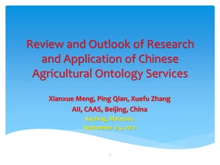 Review and Outlook of Research
  and Application of Chinese
 Agricultural Ontology Services
    Xianxue Meng, Ping Qian, Xuefu Zhang
          AII, CAAS, Beijing, China
               Kuching, Malaysia,
              September 3-4, 2012



                       1
 