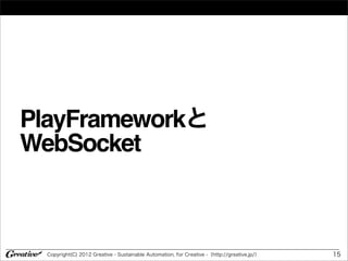 PlayFrameworkと
WebSocket



  Copyright(C) 2012 Greative - Sustainable Automation, for Creative -（http://greative.jp/）   15
 