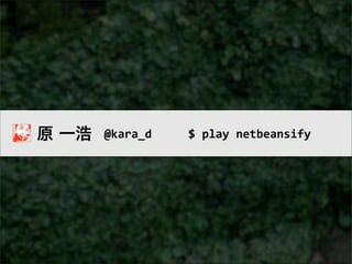 原 一浩   @kara_d   $	
  play	
  netbeansify
 