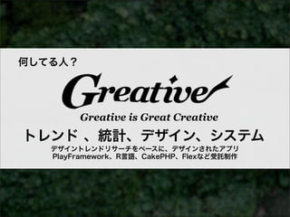 何してる人？




         Greative is Great Creative
トレンド 、統計、デザイン、システム
   デザイントレンドリサーチをベースに、デザインされたアプリ
   PlayFramework、R言語、CakePHP、Flexなど受託制作
 