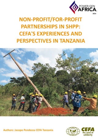 1
NON-PROFIT/FOR-PROFIT
PARTNERSHIPS IN SHPP: CEFA’S
EXPERIENCES AND
PERSPECTIVES IN TANZANIA
NON-PROFIT/FOR-PROFIT
PARTNERSHIPS IN SHPP:
CEFA'S EXPERIENCES AND
PERSPECTIVES IN TANZANIA
2014
Authors: Jacopo Pendezza CEFA Tanzania
 