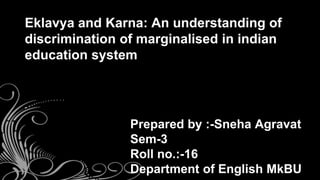 Prepared by :-Sneha Agravat
Sem-3
Roll no.:-16
Department of English MkBU
Eklavya and Karna: An understanding of
discrimination of marginalised in indian
education system
 