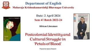Department of English
Maharaja Krishnakumarsinhji Bhavnagar University
Date: 2 April 2024
Sem 4। Batch 2022-24
African Literature
PostcolonialIdentityand
CulturalStrugglein
'PetalsofBlood'
Prepared by Upasna Goswami
 