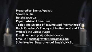 Prepared by: Sneha Agravat
Semester : 04
Batch : 2020-22
Paper : African Literatures
Topic : The Enigma of Traumatized ‘Wo...