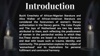 Introduction
Buchi Emecheta of African-Nigerian literature and
Alice Walker of African-American literature are
considered ...