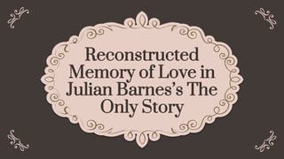 Reconstructed
Memory of Love in
Julian Barnes’s The
Only Story
 
