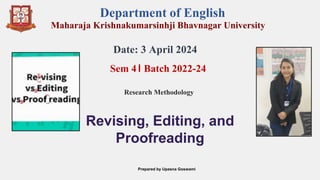 Department of English
Maharaja Krishnakumarsinhji Bhavnagar University
Date: 3 April 2024
Sem 4। Batch 2022-24
Research Methodology
Revising, Editing, and
Proofreading
Prepared by Upasna Goswami
 