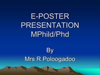 E-POSTER
PRESENTATION
MPhild/Phd
By
Mrs R Poloogadoo

 