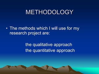METHODOLOGY
• The methods which I will use for my
research project are:

the qualitative approach
the quantitative approach

 