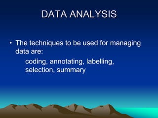 DATA ANALYSIS
• The techniques to be used for managing
data are:
coding, annotating, labelling,
selection, summary

 