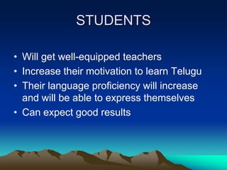 STUDENTS
• Will get well-equipped teachers
• Increase their motivation to learn Telugu
• Their language proficiency will increase
and will be able to express themselves
• Can expect good results

 