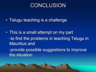 CONCLUSION
• Telugu teaching is a challenge
• This is a small attempt on my part
-to find the problems in teaching Telugu in
Mauritius and
-provide possible suggestions to improve
the situation

 