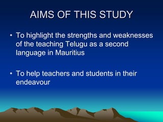 AIMS OF THIS STUDY
• To highlight the strengths and weaknesses
of the teaching Telugu as a second
language in Mauritius

• To help teachers and students in their
endeavour

 