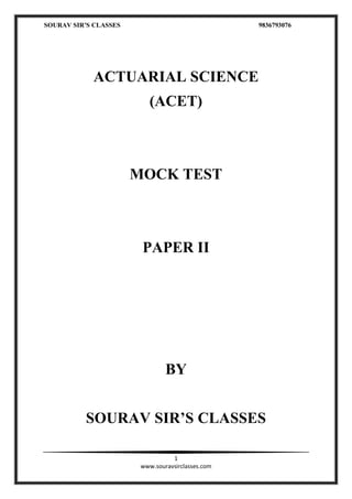 SOURAV SIR’S CLASSES 9836793076
1
www.souravsirclasses.com
ACTUARIAL SCIENCE
(ACET)
MOCK TEST
PAPER II
BY
SOURAV SIR’S CLASSES
 